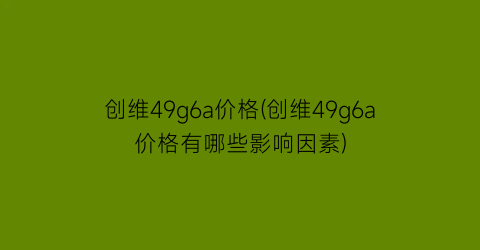 创维49g6a价格(创维49g6a价格有哪些影响因素)