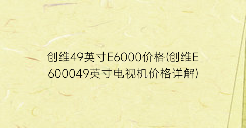 创维49英寸E6000价格(创维E600049英寸电视机价格详解)