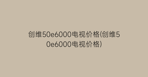 创维50e6000电视价格(创维50e6000电视价格)