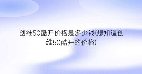 创维50酷开价格是多少钱(想知道创维50酷开的价格)