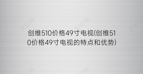 创维510价格49寸电视(创维510价格49寸电视的特点和优势)