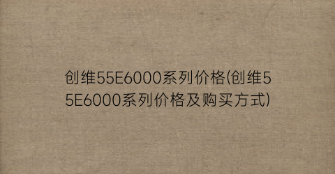 创维55E6000系列价格(创维55E6000系列价格及购买方式)
