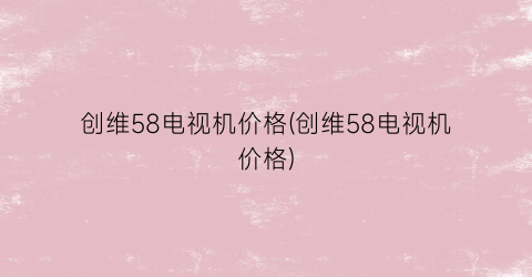 创维58电视机价格(创维58电视机价格)