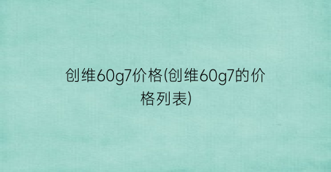 创维60g7价格(创维60g7的价格列表)