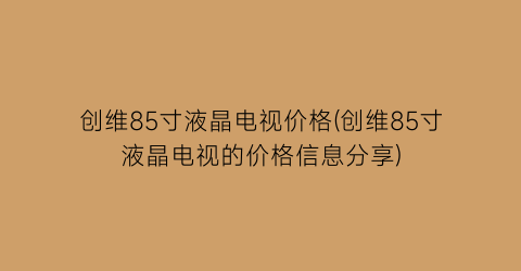 创维85寸液晶电视价格(创维85寸液晶电视的价格信息分享)