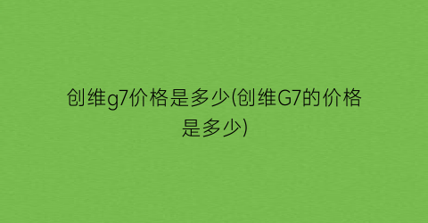 创维g7价格是多少(创维G7的价格是多少)