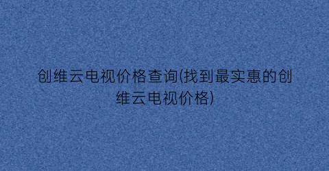 创维云电视价格查询(找到最实惠的创维云电视价格)