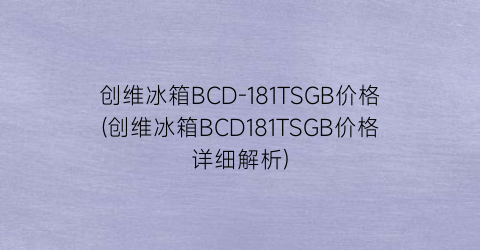 创维冰箱BCD-181TSGB价格(创维冰箱BCD181TSGB价格详细解析)