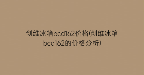 创维冰箱bcd162价格(创维冰箱bcd162的价格分析)