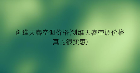 创维天睿空调价格(创维天睿空调价格真的很实惠)