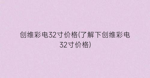 创维彩电32寸价格(了解下创维彩电32寸价格)