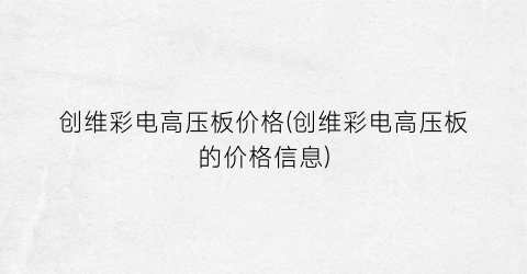 创维彩电高压板价格(创维彩电高压板的价格信息)