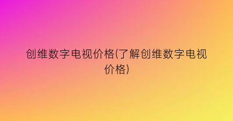 创维数字电视价格(了解创维数字电视价格)