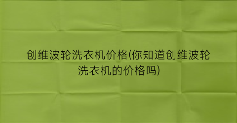 创维波轮洗衣机价格(你知道创维波轮洗衣机的价格吗)