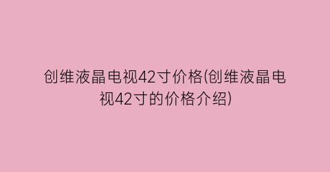创维液晶电视42寸价格(创维液晶电视42寸的价格介绍)