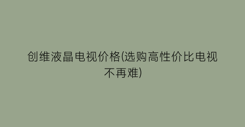 创维液晶电视价格(选购高性价比电视不再难)