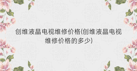 创维液晶电视维修价格(创维液晶电视维修价格的多少)