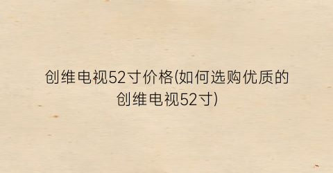 创维电视52寸价格(如何选购优质的创维电视52寸)
