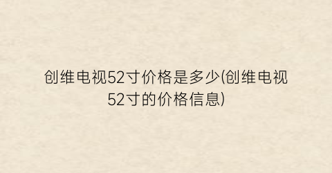 创维电视52寸价格是多少(创维电视52寸的价格信息)