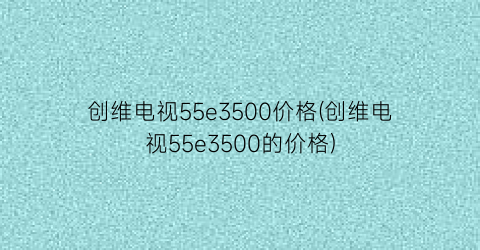 “创维电视55e3500价格(创维电视55e3500的价格)