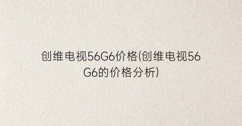 创维电视56G6价格(创维电视56G6的价格分析)