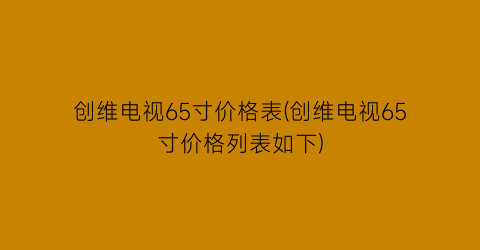创维电视65寸价格表(创维电视65寸价格列表如下)