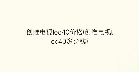 创维电视led40价格(创维电视led40多少钱)