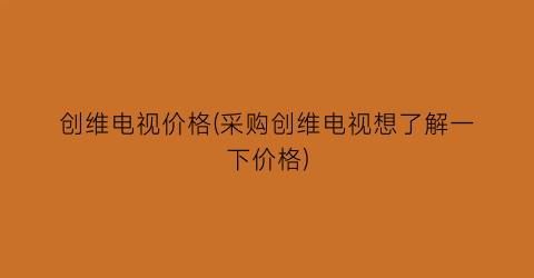 创维电视价格(采购创维电视想了解一下价格)