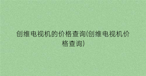 创维电视机的价格查询(创维电视机价格查询)