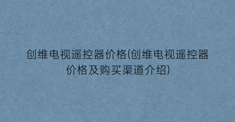 创维电视遥控器价格(创维电视遥控器价格及购买渠道介绍)