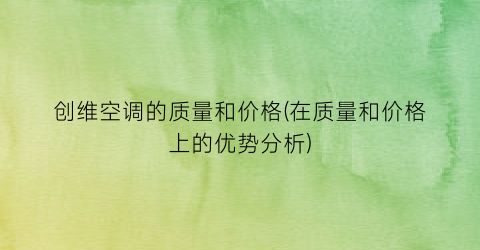 “创维空调的质量和价格(在质量和价格上的优势分析)