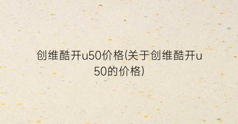 创维酷开u50价格(关于创维酷开u50的价格)