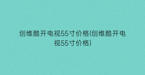 创维酷开电视55寸价格(创维酷开电视55寸价格)