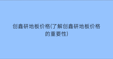 创鑫研地板价格(了解创鑫研地板价格的重要性)