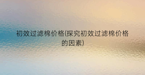 初效过滤棉价格(探究初效过滤棉价格的因素)