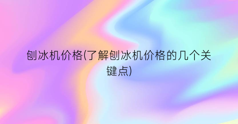 “刨冰机价格(了解刨冰机价格的几个关键点)