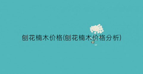 刨花楠木价格(刨花楠木价格分析)
