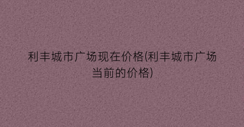 利丰城市广场现在价格(利丰城市广场当前的价格)