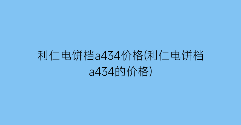利仁电饼档a434价格(利仁电饼档a434的价格)