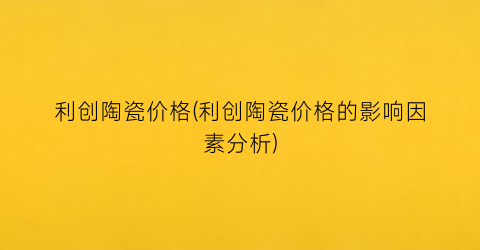 利创陶瓷价格(利创陶瓷价格的影响因素分析)