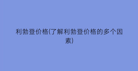 利勃登价格(了解利勃登价格的多个因素)