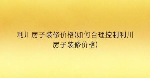 利川房子装修价格(如何合理控制利川房子装修价格)