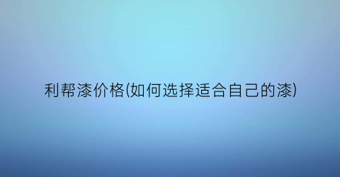 利帮漆价格(如何选择适合自己的漆)