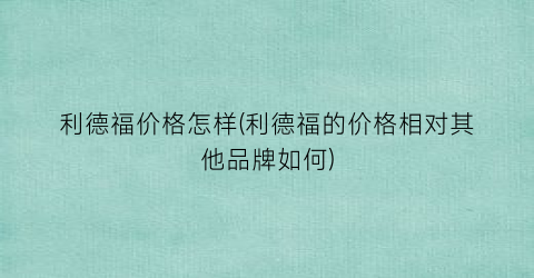 利德福价格怎样(利德福的价格相对其他品牌如何)