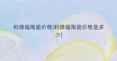 “利德福陶瓷价格(利德福陶瓷价格是多少)