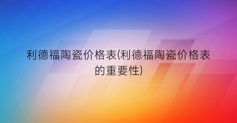 “利德福陶瓷价格表(利德福陶瓷价格表的重要性)