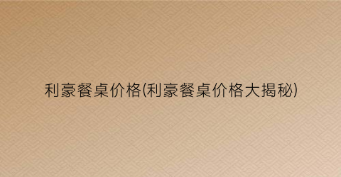 利豪餐桌价格(利豪餐桌价格大揭秘)