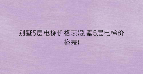 别墅5层电梯价格表(别墅5层电梯价格表)