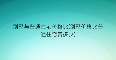 别墅与普通住宅价格比(别墅价格比普通住宅贵多少)