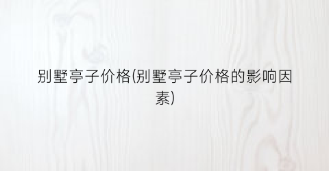 别墅亭子价格(别墅亭子价格的影响因素)